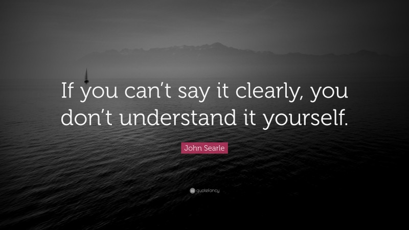 John Searle Quote: “If you can’t say it clearly, you don’t understand it yourself.”
