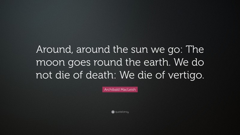 Archibald MacLeish Quote: “Around, around the sun we go: The moon goes round the earth. We do not die of death: We die of vertigo.”