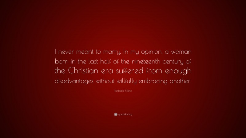 Barbara Mertz Quote: “I never meant to marry. In my opinion, a woman born in the last half of the nineteenth century of the Christian era suffered from enough disadvantages without willfully embracing another.”
