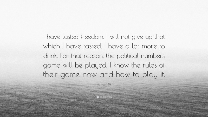 Harvey Milk Quote: “I have tasted freedom. I will not give up that which I have tasted. I have a lot more to drink. For that reason, the political numbers game will be played. I know the rules of their game now and how to play it.”