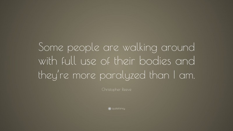 Christopher Reeve Quote: “Some people are walking around with full use of their bodies and they’re more paralyzed than I am.”