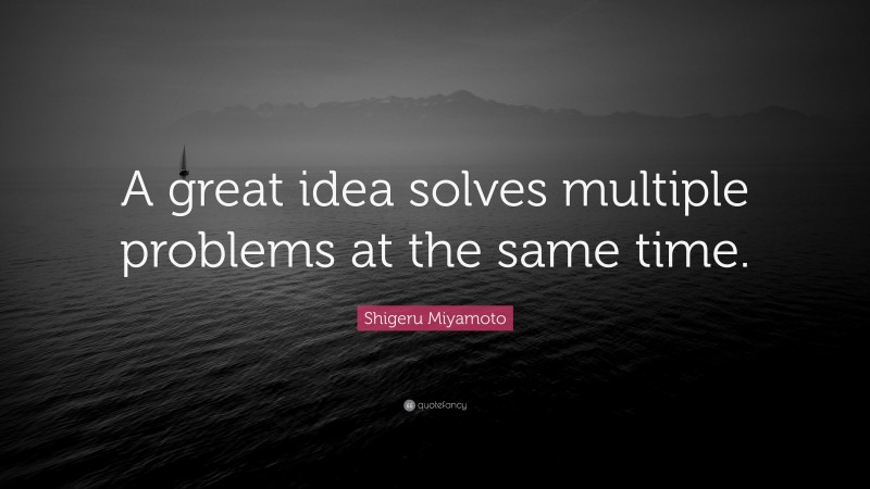 Shigeru Miyamoto Quote: “A great idea solves multiple problems at the same time.”