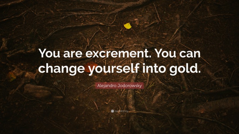 Alejandro Jodorowsky Quote: “You are excrement. You can change yourself into gold.”