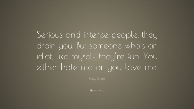 Pauly Shore Quote: “Serious and intense people, they drain you. But someone who’s an idiot, like myself, they’re fun. You either hate me or you love me.”