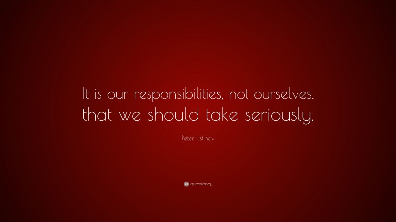 Peter Ustinov Quote: “It is our responsibilities, not ourselves, that we should take seriously.”