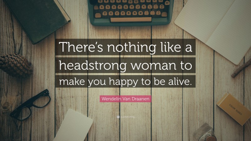 Wendelin Van Draanen Quote: “There’s nothing like a headstrong woman to make you happy to be alive.”