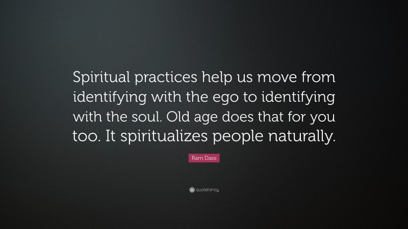 Ram Dass Quote: “Spiritual practices help us move from identifying with the ego to identifying with the soul. Old age does that for you too. It spiritualizes people naturally.”