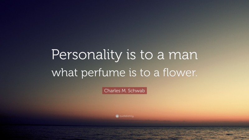 Charles M. Schwab Quote: “Personality is to a man what perfume is to a flower.”