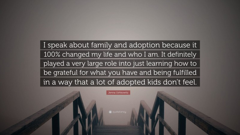 Jenna Ushkowitz Quote: “I speak about family and adoption because it 100% changed my life and who I am. It definitely played a very large role into just learning how to be grateful for what you have and being fulfilled in a way that a lot of adopted kids don’t feel.”