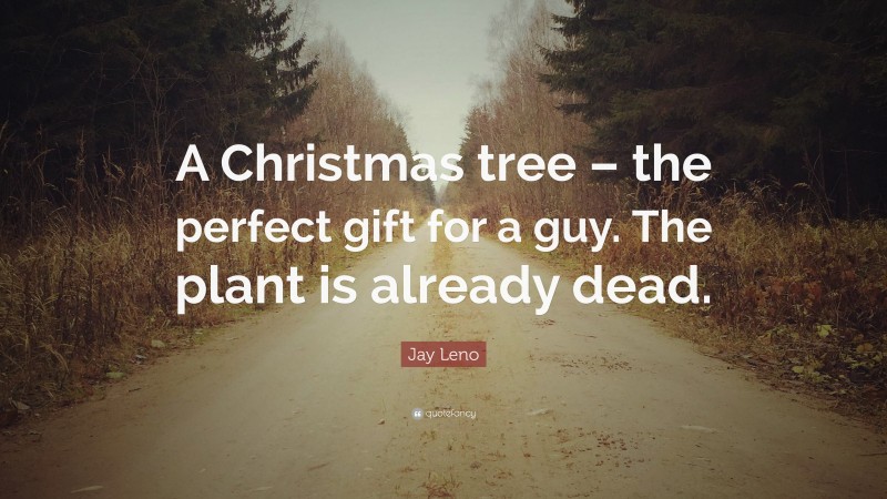 Jay Leno Quote: “A Christmas tree – the perfect gift for a guy. The plant is already dead.”