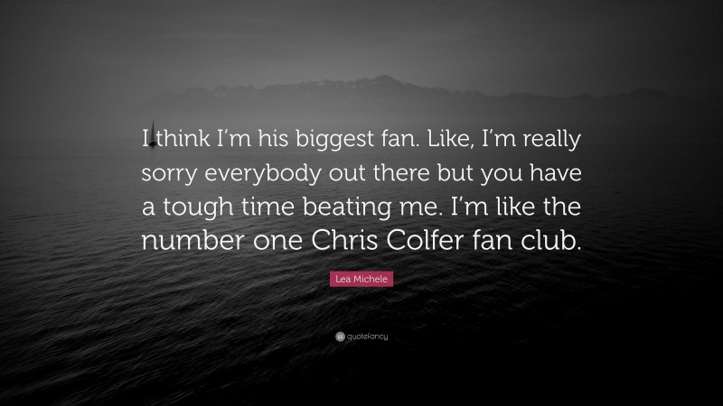 Lea Michele Quote: “I think I’m his biggest fan. Like, I’m really sorry everybody out there but you have a tough time beating me. I’m like the number one Chris Colfer fan club.”