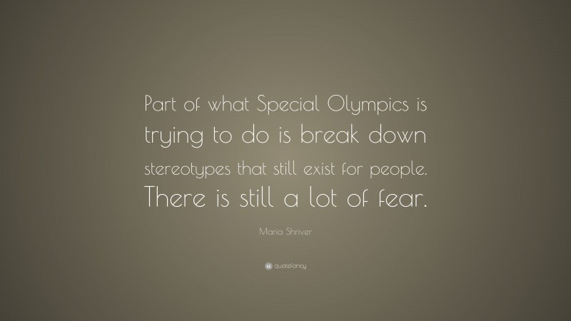 Maria Shriver Quote: “Part of what Special Olympics is trying to do is break down stereotypes that still exist for people. There is still a lot of fear.”