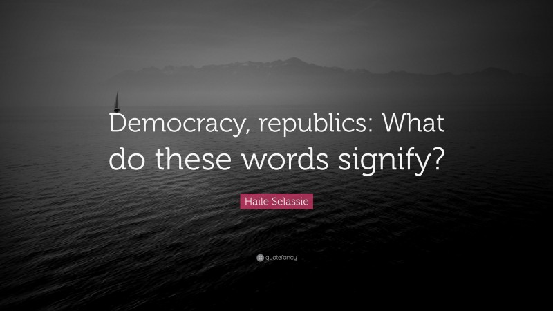 Haile Selassie Quote: “Democracy, republics: What do these words signify?”