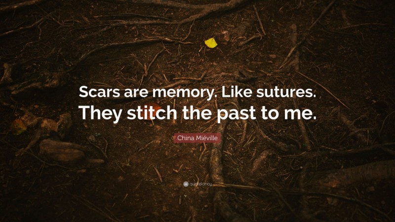 China Miéville Quote: “Scars are memory. Like sutures. They stitch the past to me.”