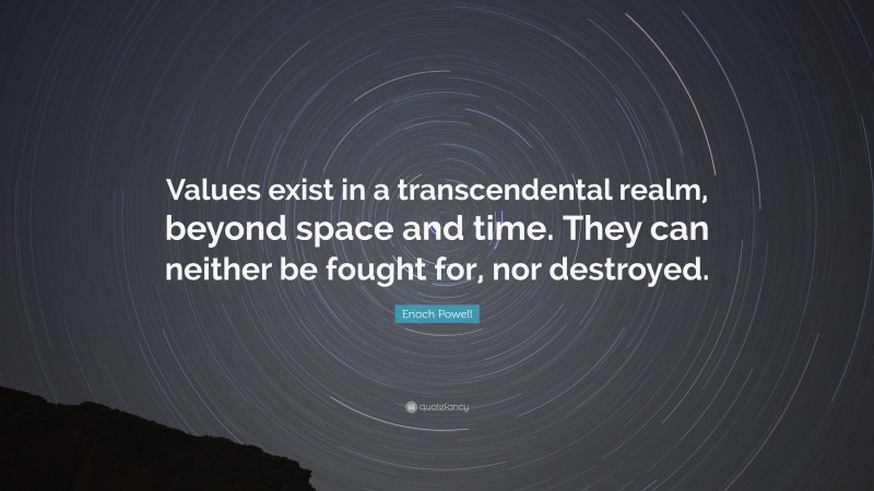 Enoch Powell Quote: “Values exist in a transcendental realm, beyond space and time. They can neither be fought for, nor destroyed.”