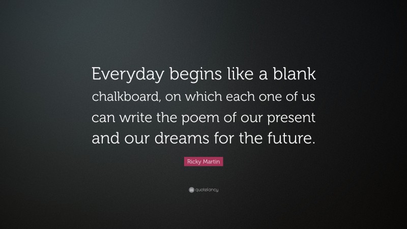 Ricky Martin Quote: “Everyday begins like a blank chalkboard, on which each one of us can write the poem of our present and our dreams for the future.”