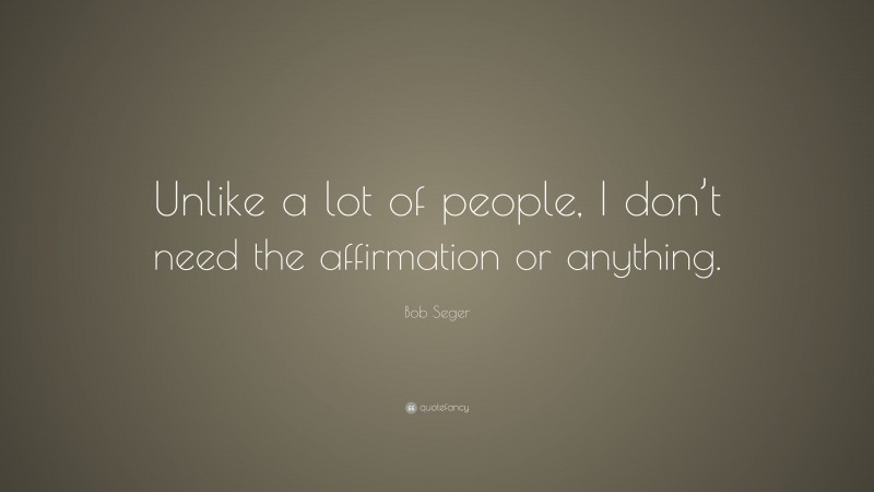 Bob Seger Quote: “Unlike a lot of people, I don’t need the affirmation or anything.”