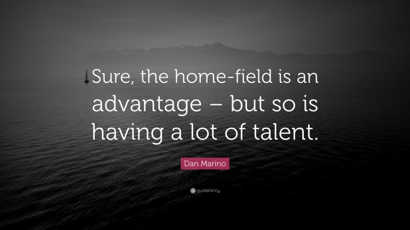 Dan Marino Quote: “Sure, the home-field is an advantage – but so is having a lot of talent.”