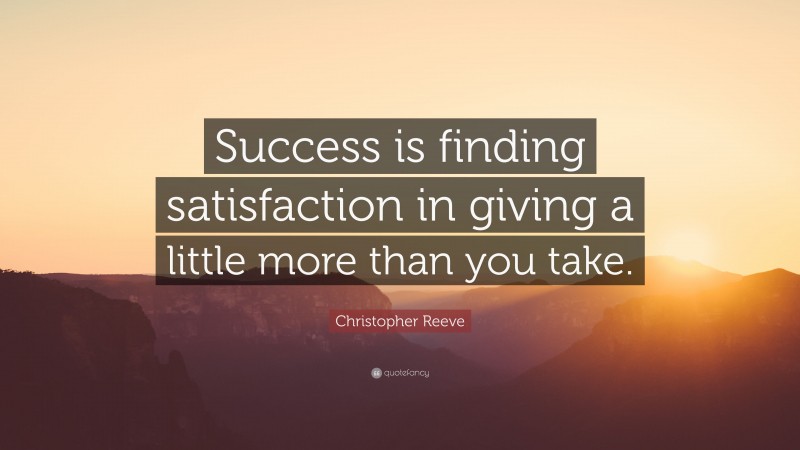 Christopher Reeve Quote: “Success is finding satisfaction in giving a little more than you take.”