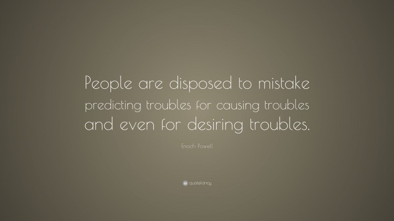 Enoch Powell Quote: “People are disposed to mistake predicting troubles for causing troubles and even for desiring troubles.”