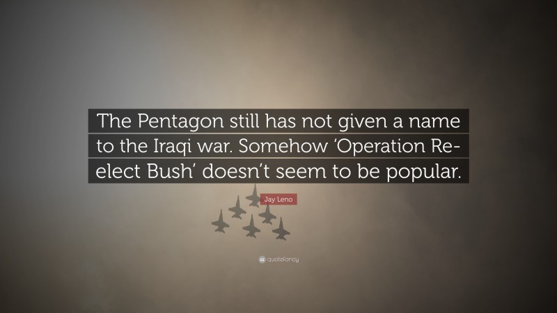 Jay Leno Quote: “The Pentagon still has not given a name to the Iraqi war. Somehow ‘Operation Re-elect Bush’ doesn’t seem to be popular.”