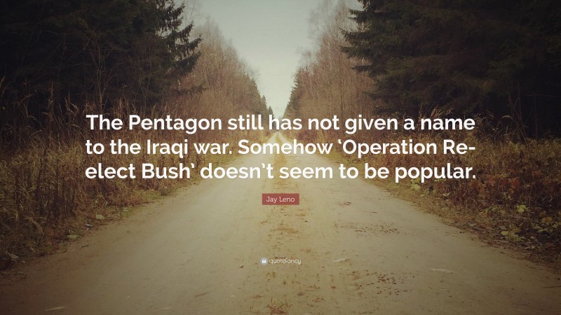 Jay Leno Quote: “The Pentagon still has not given a name to the Iraqi war. Somehow ‘Operation Re-elect Bush’ doesn’t seem to be popular.”