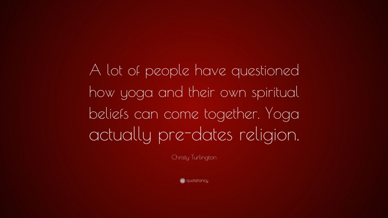 Christy Turlington Quote: “A lot of people have questioned how yoga and their own spiritual beliefs can come together. Yoga actually pre-dates religion.”