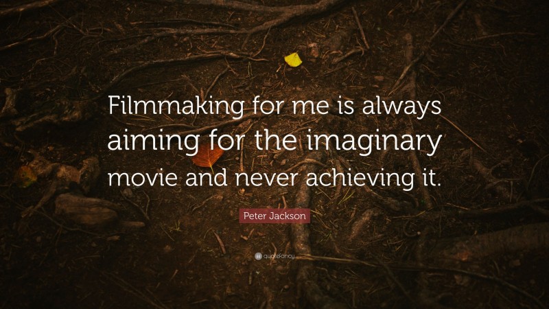 Peter Jackson Quote: “Filmmaking for me is always aiming for the imaginary movie and never achieving it.”