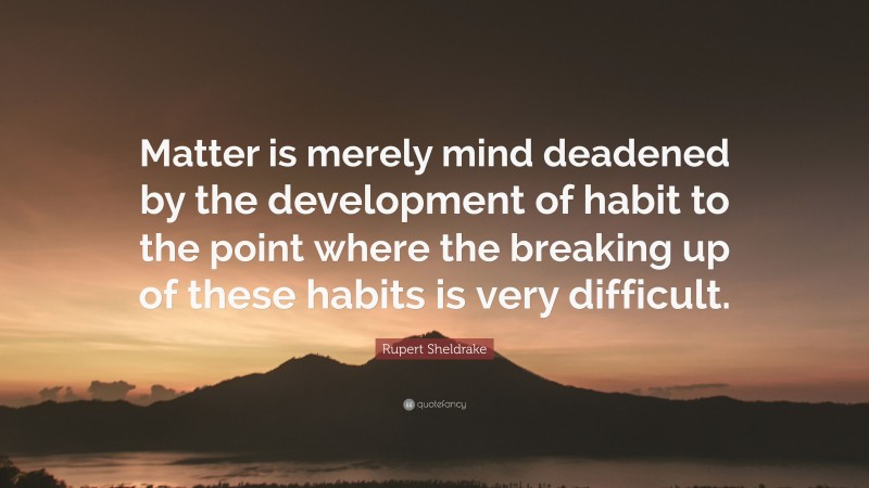 Rupert Sheldrake Quote: “Matter is merely mind deadened by the development of habit to the point where the breaking up of these habits is very difficult.”