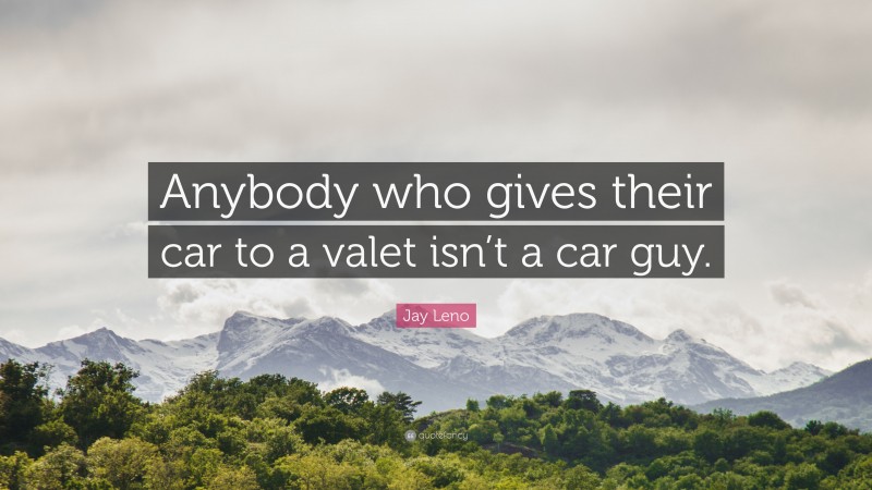 Jay Leno Quote: “Anybody who gives their car to a valet isn’t a car guy.”