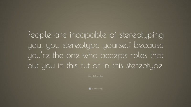 Eva Mendes Quote: “People are incapable of stereotyping you; you stereotype yourself because you’re the one who accepts roles that put you in this rut or in this stereotype.”