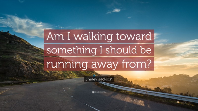 Shirley Jackson Quote: “Am I walking toward something I should be running away from?”