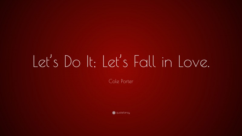 Cole Porter Quote: “Let’s Do It; Let’s Fall in Love.”