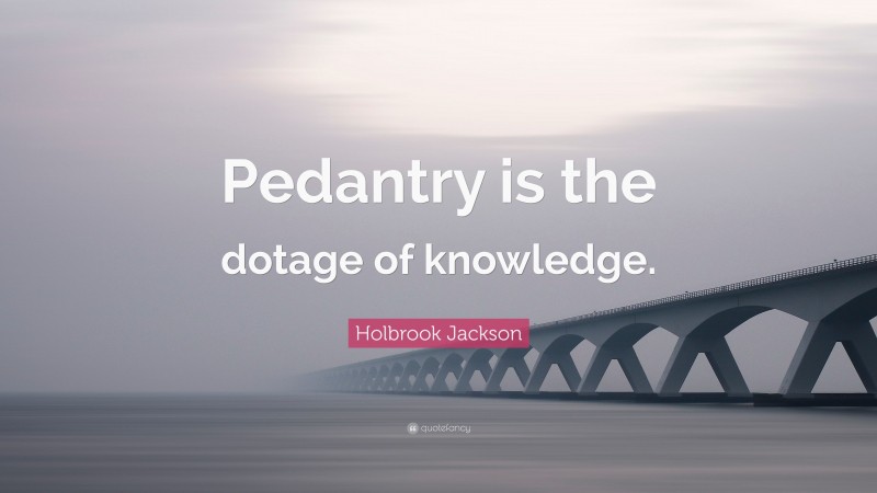 Holbrook Jackson Quote: “Pedantry is the dotage of knowledge.”