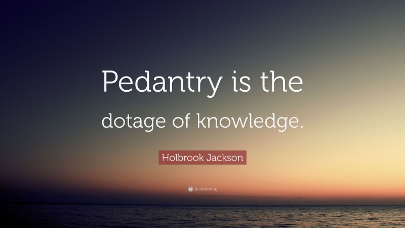 Holbrook Jackson Quote: “Pedantry is the dotage of knowledge.”