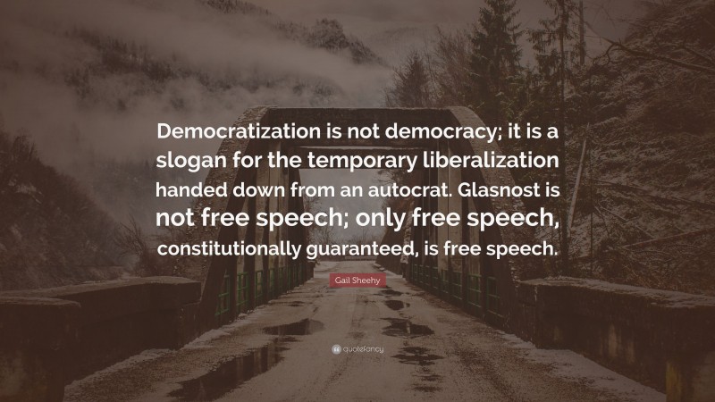 Gail Sheehy Quote: “Democratization is not democracy; it is a slogan for the temporary liberalization handed down from an autocrat. Glasnost is not free speech; only free speech, constitutionally guaranteed, is free speech.”