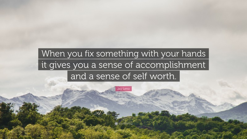 Jay Leno Quote: “When you fix something with your hands it gives you a sense of accomplishment and a sense of self worth.”