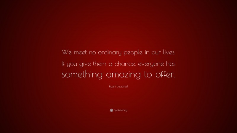 Ryan Seacrest Quote: “We meet no ordinary people in our lives. If you give them a chance, everyone has something amazing to offer.”