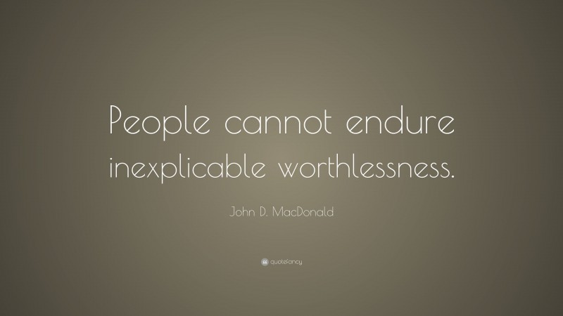 John D. MacDonald Quote: “People cannot endure inexplicable worthlessness.”