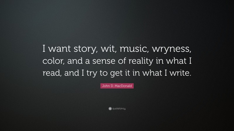 John D. MacDonald Quote: “I want story, wit, music, wryness, color, and a sense of reality in what I read, and I try to get it in what I write.”