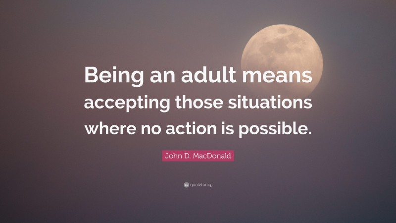 John D. MacDonald Quote: “Being an adult means accepting those situations where no action is possible.”