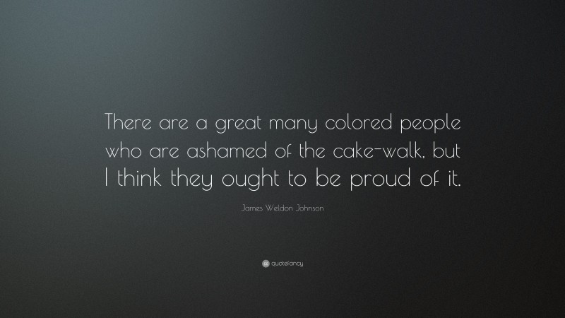 James Weldon Johnson Quote: “There are a great many colored people who are ashamed of the cake-walk, but I think they ought to be proud of it.”