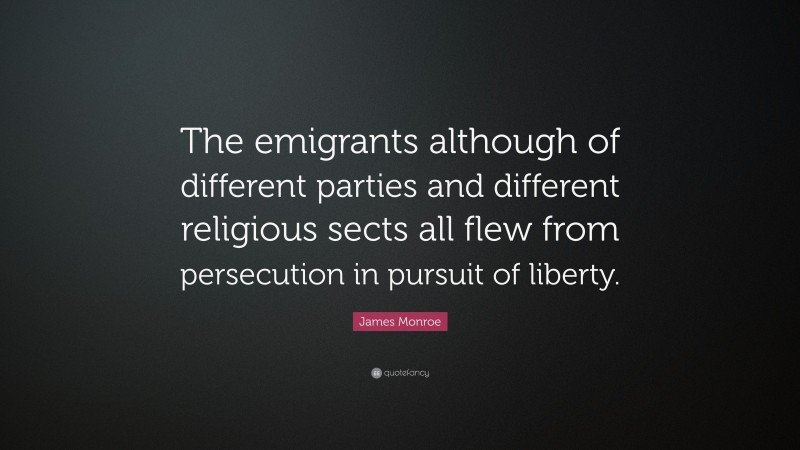 James Monroe Quote: “The emigrants although of different parties and different religious sects all flew from persecution in pursuit of liberty.”