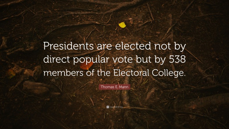Thomas E. Mann Quote: “Presidents are elected not by direct popular vote but by 538 members of the Electoral College.”