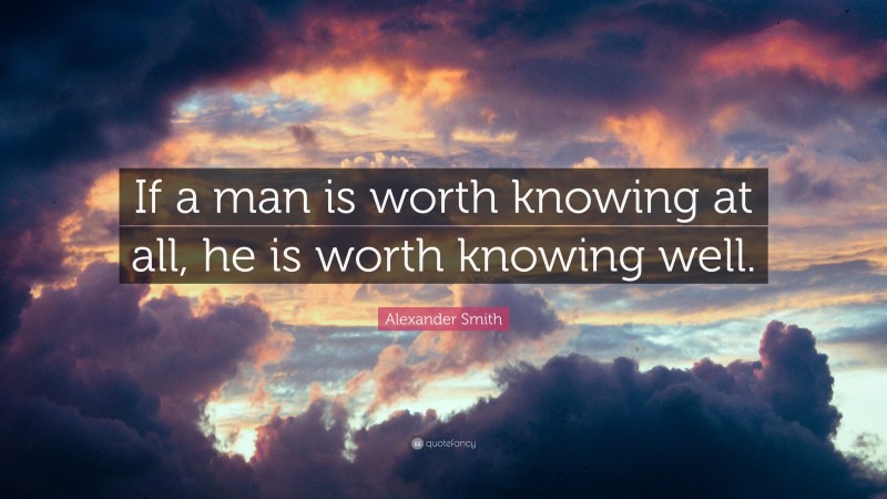 Alexander Smith Quote: “If a man is worth knowing at all, he is worth knowing well.”