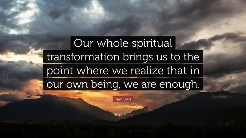 Ram Dass Quote: “Our whole spiritual transformation brings us to the point where we realize that in our own being, we are enough.”