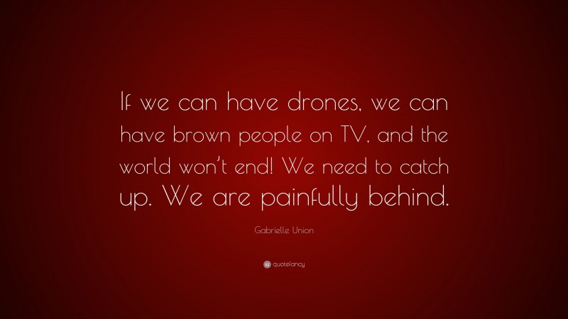 Gabrielle Union Quote: “If we can have drones, we can have brown people on TV, and the world won’t end! We need to catch up. We are painfully behind.”