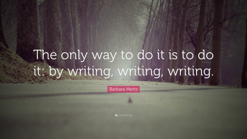 Barbara Mertz Quote: “The only way to do it is to do it: by writing, writing, writing.”