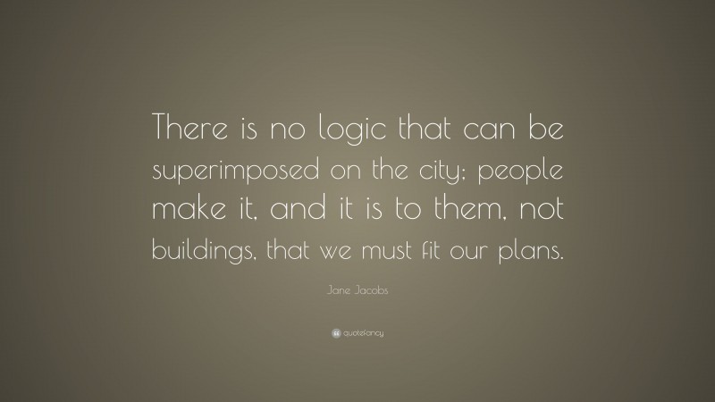 Jane Jacobs Quote: “There is no logic that can be superimposed on the city; people make it, and it is to them, not buildings, that we must fit our plans.”