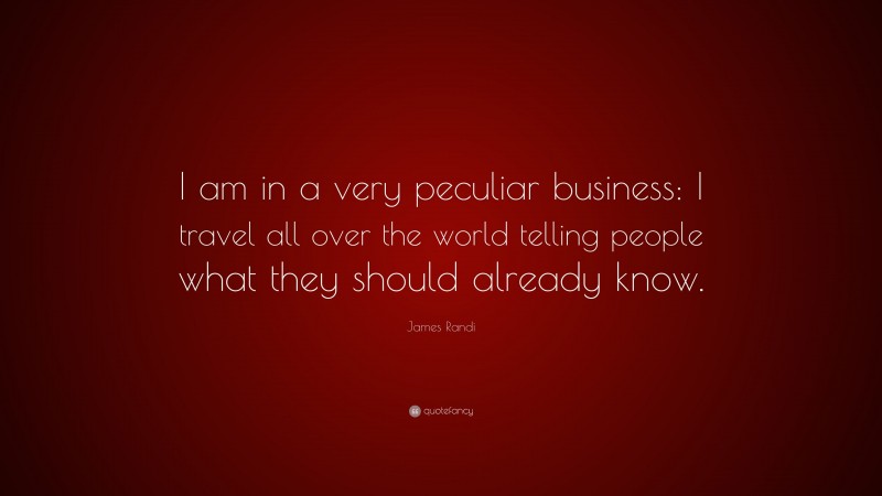 James Randi Quote: “I am in a very peculiar business: I travel all over the world telling people what they should already know.”